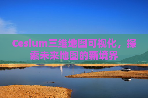 Cesium三维地图可视化，探索未来地图的新境界