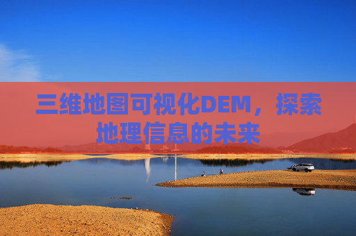 三维地图可视化DEM，探索地理信息的未来